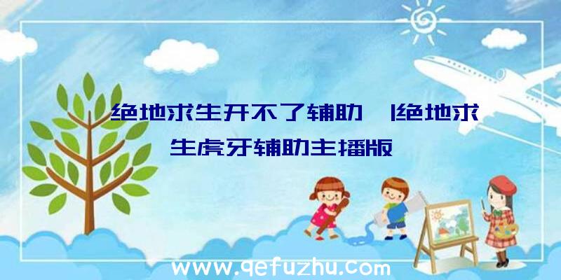 「绝地求生开不了辅助」|绝地求生虎牙辅助主播版